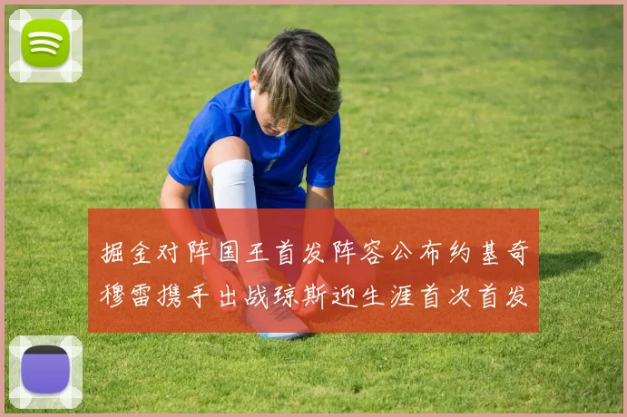 掘金对阵国王首发阵容公布约基奇穆雷携手出战琼斯迎生涯首次首发机会