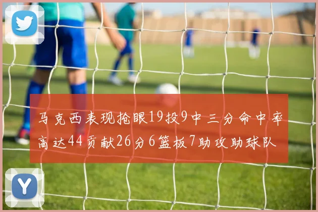 马克西表现抢眼19投9中三分命中率高达44贡献26分6篮板7助攻助球队取胜