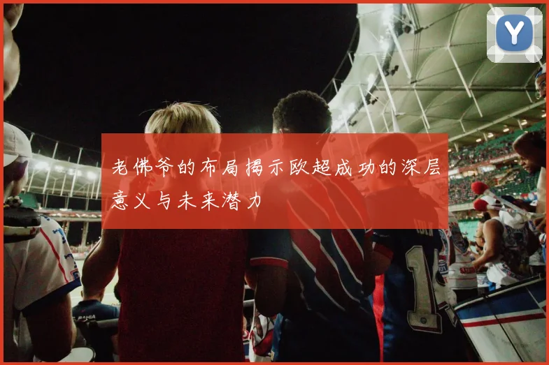 老佛爷的布局揭示欧超成功的深层意义与未来潜力