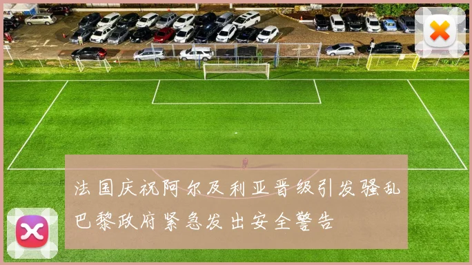 法国庆祝阿尔及利亚晋级引发骚乱巴黎政府紧急发出安全警告