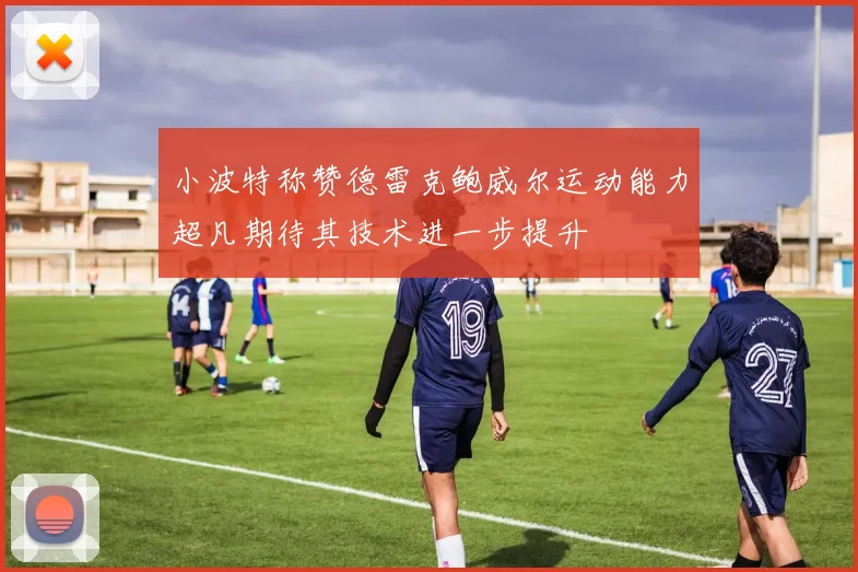 小波特称赞德雷克鲍威尔运动能力超凡期待其技术进一步提升