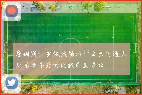 詹姆斯41岁依然场均25分为何遭人厌恶与乔丹的比较引发争议