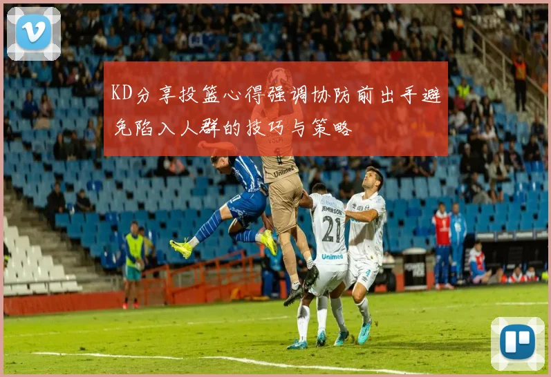 KD分享投篮心得强调协防前出手避免陷入人群的技巧与策略