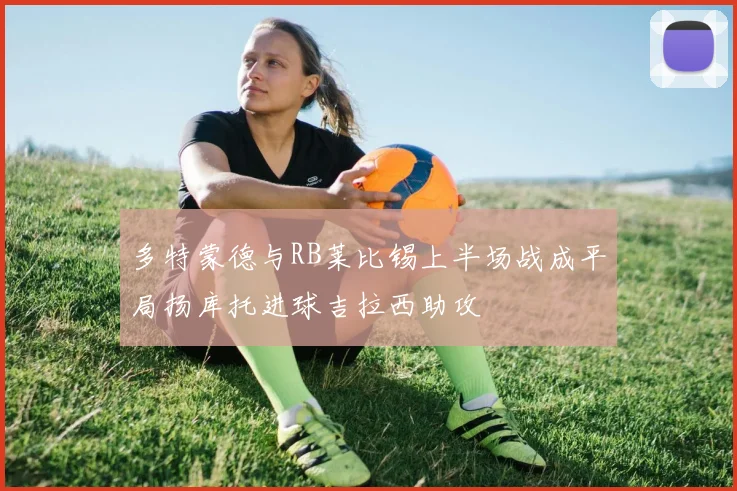 多特蒙德与RB莱比锡上半场战成平局扬库托进球吉拉西助攻