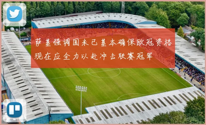 萨基强调国米已基本确保欧冠资格现在应全力以赴冲击联赛冠军