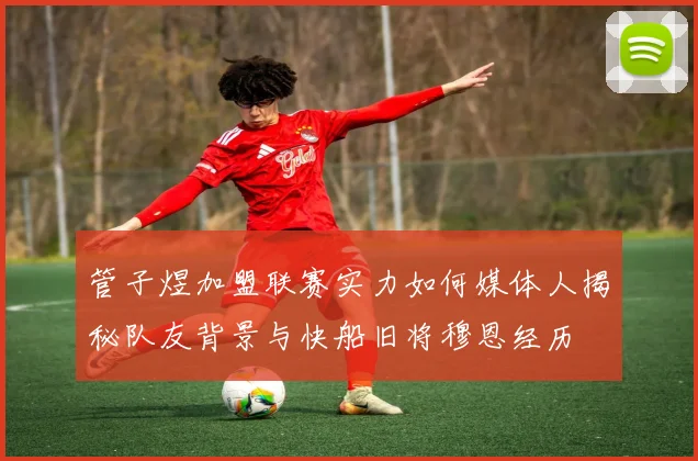 管子煜加盟联赛实力如何媒体人揭秘队友背景与快船旧将穆恩经历