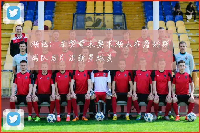 湖记：东契奇未要求湖人在詹姆斯离队后引进新星球员