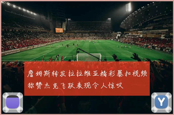 詹姆斯转发拉拉维亚精彩暴扣视频称赞杰克飞跃表现令人惊叹