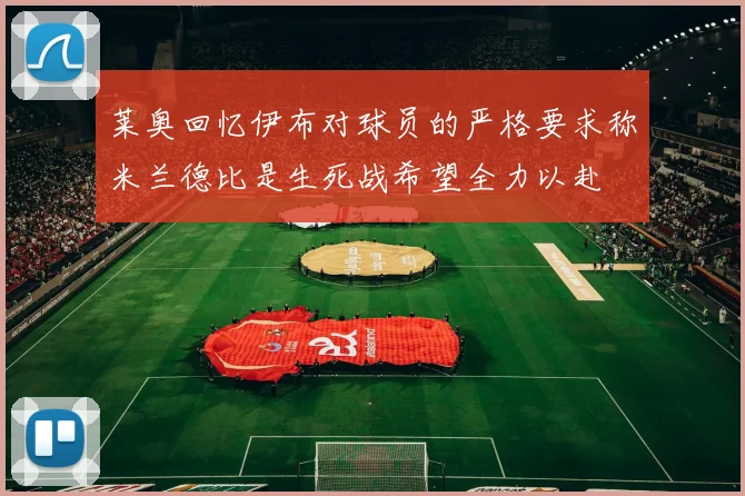 莱奥回忆伊布对球员的严格要求称米兰德比是生死战希望全力以赴