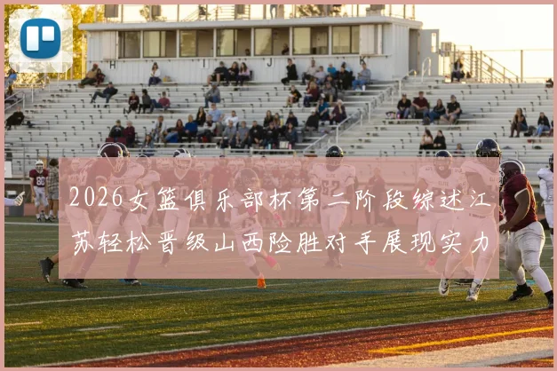 2026女篮俱乐部杯第二阶段综述江苏轻松晋级山西险胜对手展现实力