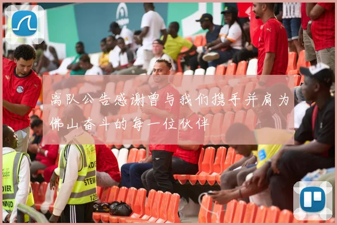 离队公告感谢曾与我们携手并肩为佛山奋斗的每一位伙伴