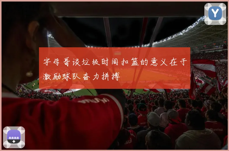 字母哥谈垃圾时间扣篮的意义在于激励球队奋力拼搏