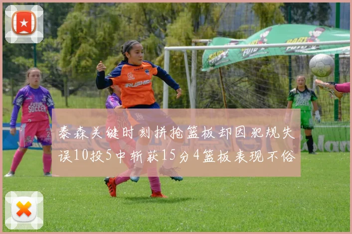 泰森关键时刻拼抢篮板却因犯规失误10投5中斩获15分4篮板表现不俗