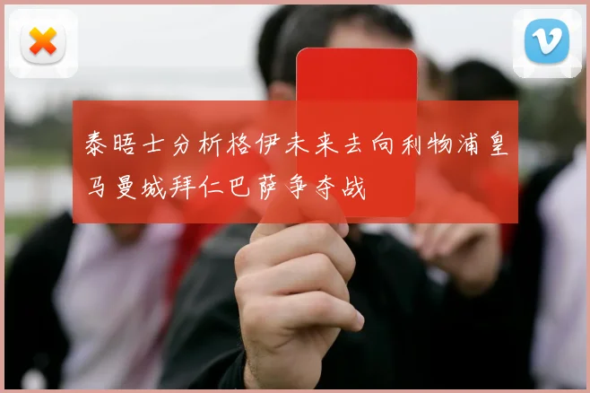 泰晤士分析格伊未来去向利物浦皇马曼城拜仁巴萨争夺战