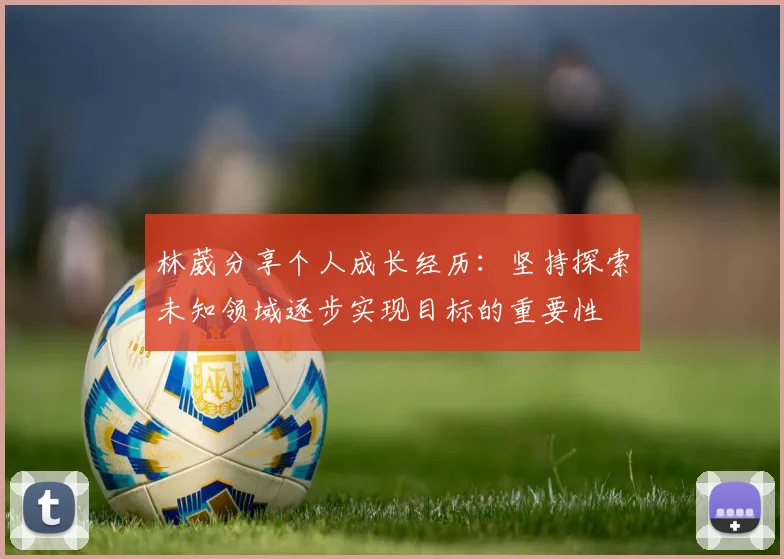 林葳分享个人成长经历：坚持探索未知领域逐步实现目标的重要性