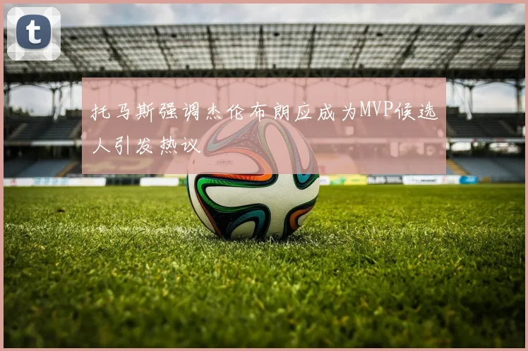 托马斯强调杰伦布朗应成为MVP候选人引发热议