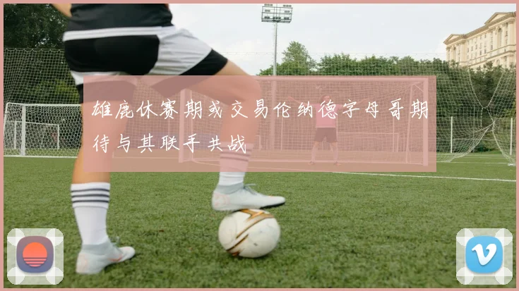 雄鹿休赛期或交易伦纳德字母哥期待与其联手共战