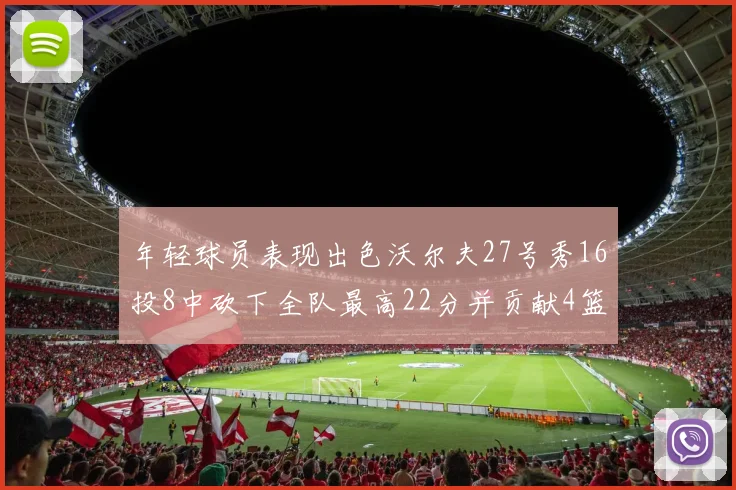 年轻球员表现出色沃尔夫27号秀16投8中砍下全队最高22分并贡献4篮板4助攻1盖帽