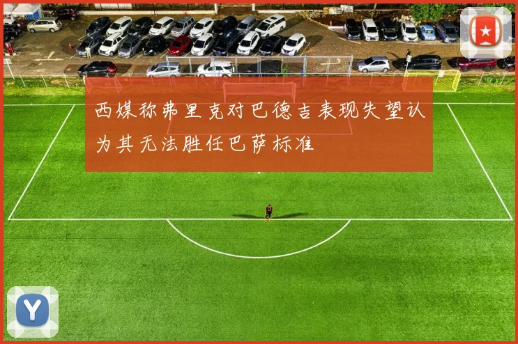 西媒称弗里克对巴德吉表现失望认为其无法胜任巴萨标准