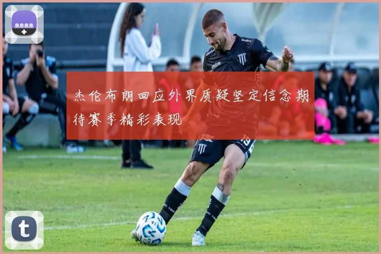 杰伦布朗回应外界质疑坚定信念期待赛季精彩表现
