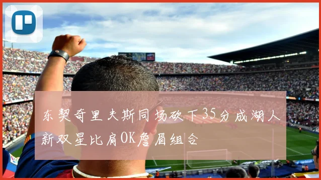 东契奇里夫斯同场砍下35分成湖人新双星比肩OK詹眉组合