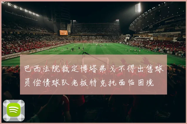 巴西法院裁定博塔弗戈不得出售球员偿债球队老板特克托面临困境